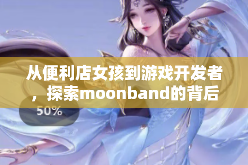 從便利店女孩到游戲開發(fā)者，探索moonband的背后故事