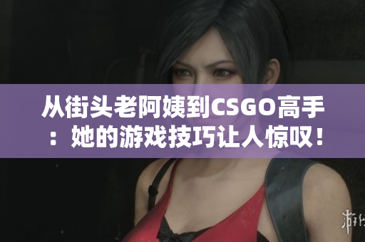 從街頭老阿姨到CSGO高手：她的游戲技巧讓人驚嘆！