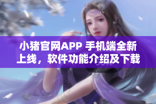 小豬官網APP 手機端全新上線，軟件功能介紹及下載指南