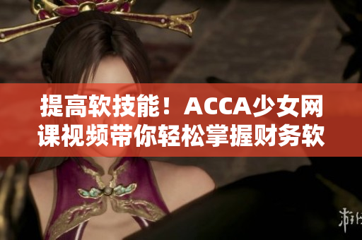 提高軟技能！ACCA少女網課視頻帶你輕松掌握財務軟件