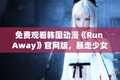 免費觀看韓國動漫《Run Away》官網版，暴走少女的異鄉逃亡之旅！