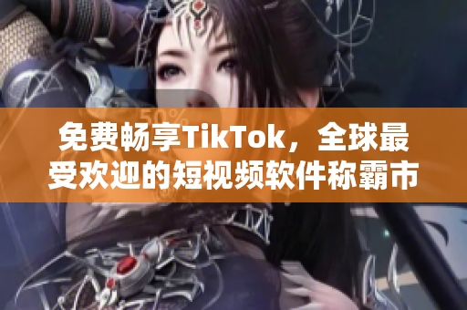 免費(fèi)暢享TikTok，全球最受歡迎的短視頻軟件稱霸市場(chǎng)！