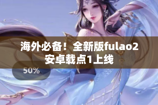 海外必備！全新版fulao2安卓載點(diǎn)1上線