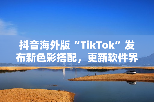 抖音海外版“TikTok”發(fā)布新色彩搭配，更新軟件界面設計