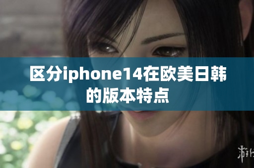 區(qū)分iphone14在歐美日韓的版本特點(diǎn)