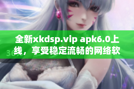 全新xkdsp.vip apk6.0上線，享受穩定流暢的網絡軟件體驗！