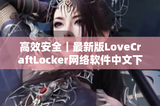 高效安全｜最新版LoveCraftLocker網絡軟件中文下載火熱開放