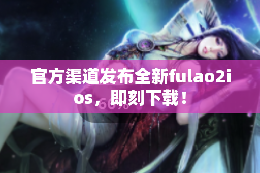 官方渠道發布全新fulao2ios，即刻下載！