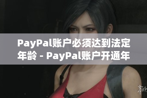 PayPal賬戶必須達(dá)到法定年齡 - PayPal賬戶開通年齡限制詳解