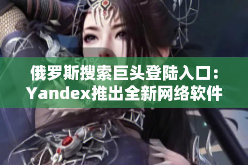 俄羅斯搜索巨頭登陸入口：Yandex推出全新網絡軟件