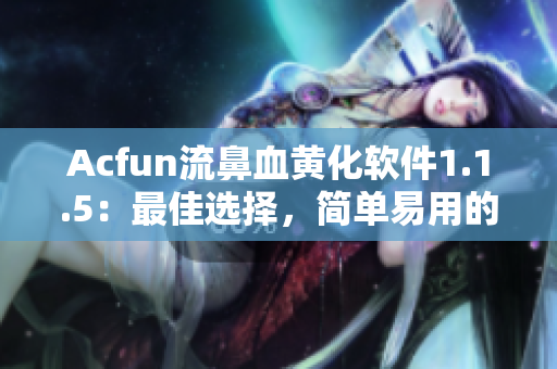 Acfun流鼻血黃化軟件1.1.5：最佳選擇，簡單易用的下載方法