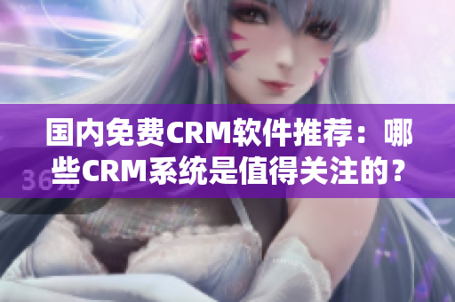 國內免費CRM軟件推薦：哪些CRM系統是值得關注的？