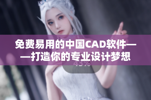 免費易用的中國CAD軟件——打造你的專業設計夢想