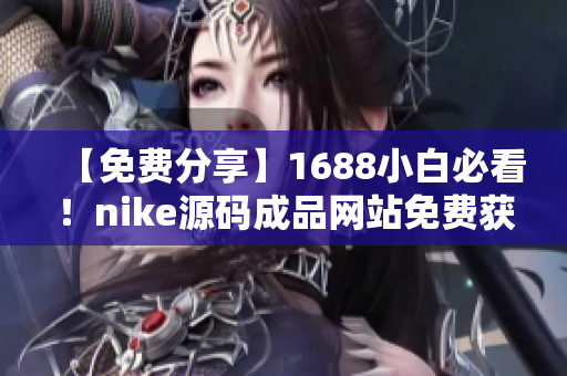 【免費分享】1688小白必看！nike源碼成品網站免費獲取！