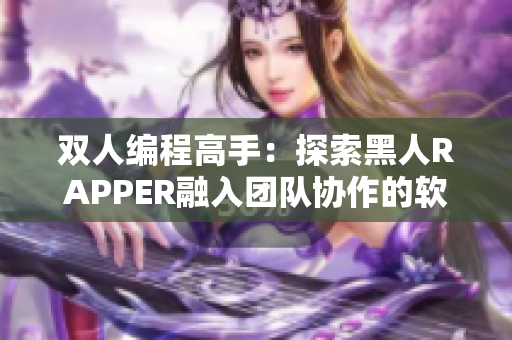 雙人編程高手：探索黑人RAPPER融入團隊協作的軟件開發特點