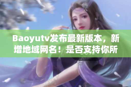 Baoyutv發布最新版本，新增地域網名！是否支持你所在地區？