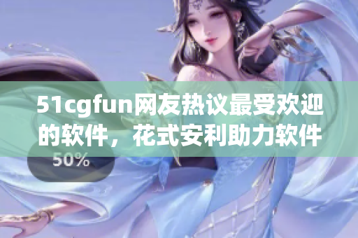 51cgfun網友熱議最受歡迎的軟件，花式安利助力軟件行業發展