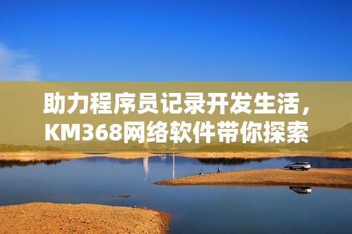 助力程序員記錄開發(fā)生活，KM368網(wǎng)絡(luò)軟件帶你探索編程世界