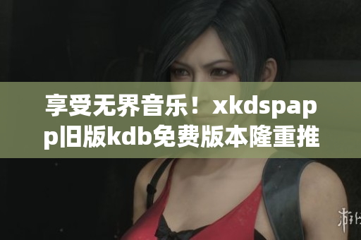 享受無界音樂！xkdspapp舊版kdb免費版本隆重推出