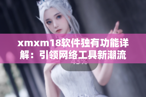 xmxm18軟件獨有功能詳解：引領網絡工具新潮流