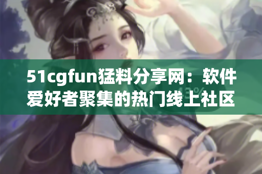 51cgfun猛料分享網：軟件愛好者聚集的熱門線上社區