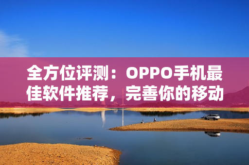 全方位評測：OPPO手機最佳軟件推薦，完善你的移動體驗