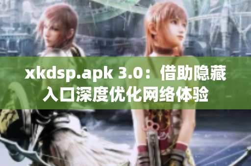 xkdsp.apk 3.0：借助隱藏入口深度優(yōu)化網(wǎng)絡體驗