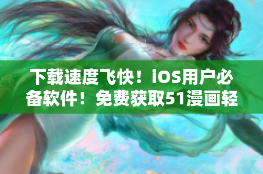 下載速度飛快！iOS用戶必備軟件！免費獲取51漫畫輕量版！