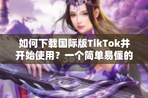 如何下載國際版TikTok并開始使用？一個簡單易懂的指南