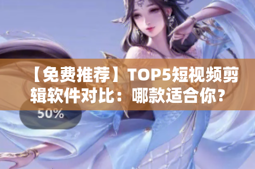 【免費推薦】TOP5短視頻剪輯軟件對比：哪款適合你？