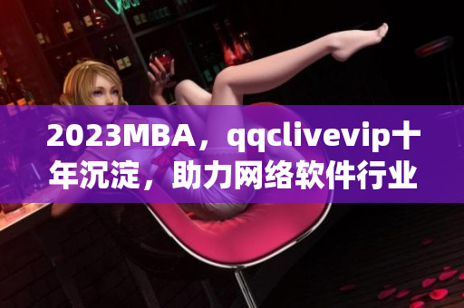 2023MBA，qqclivevip十年沉淀，助力網絡軟件行業發展