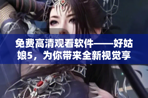 免費高清觀看軟件——好姑娘5，為你帶來全新視覺享受