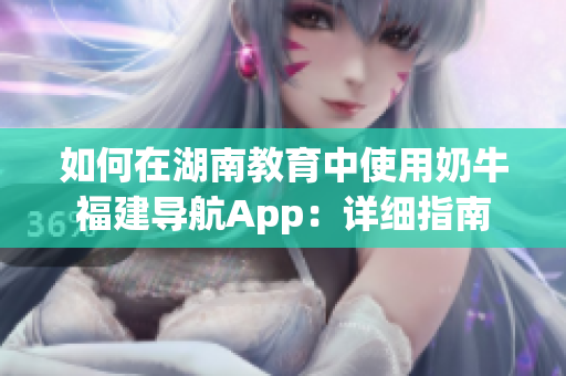 如何在湖南教育中使用奶牛福建導航App：詳細指南