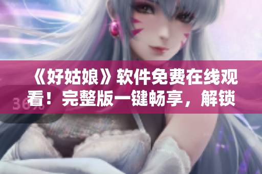 《好姑娘》軟件免費在線觀看！完整版一鍵暢享，解鎖軟件新體驗！