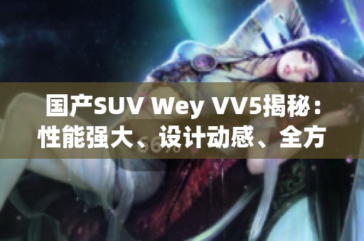 國產SUV Wey VV5揭秘：性能強大、設計動感、全方位舒適駕駛體驗