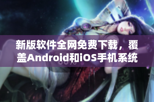 新版軟件全網免費下載，覆蓋Android和iOS手機系統