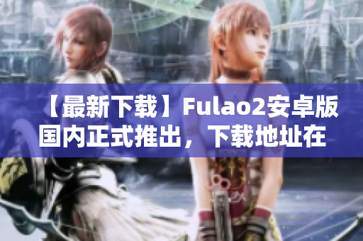 【最新下載】Fulao2安卓版國內正式推出，下載地址在這！