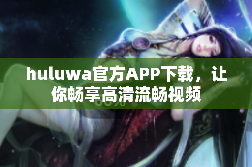 huluwa官方APP下載，讓你暢享高清流暢視頻