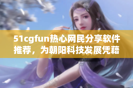 51cgfun熱心網(wǎng)民分享軟件推薦，為朝陽科技發(fā)展憑藉