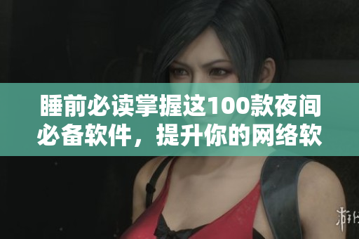 睡前必讀掌握這100款夜間必備軟件，提升你的網絡軟件運用技能