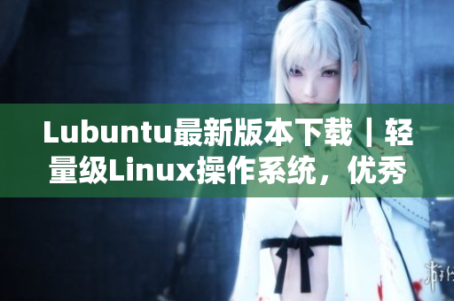 Lubuntu最新版本下載｜輕量級Linux操作系統，優秀的軟件兼容性