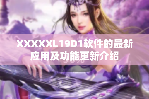 XXXXXL19D1軟件的最新應用及功能更新介紹