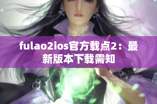 fulao2ios官方載點(diǎn)2：最新版本下載需知