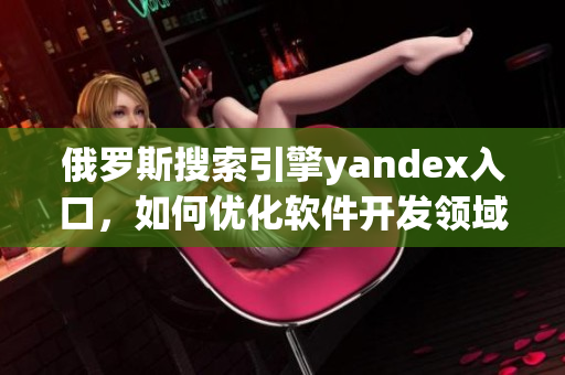 俄羅斯搜索引擎yandex入口，如何優化軟件開發領域表現