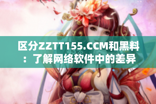 區分ZZTT155.CCM和黑料：了解網絡軟件中的差異