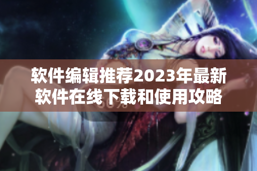 軟件編輯推薦2023年最新軟件在線下載和使用攻略