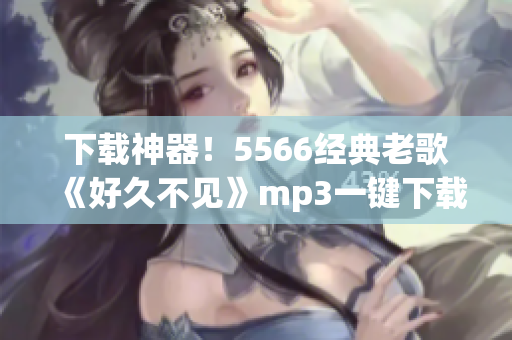 下載神器！5566經典老歌《好久不見》mp3一鍵下載，快速擁有高品質音樂！