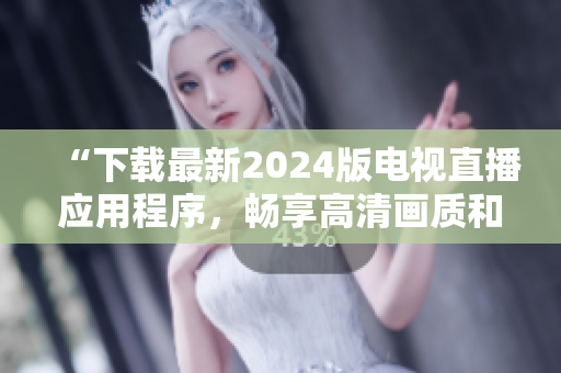 “下載最新2024版電視直播應(yīng)用程序，暢享高清畫質(zhì)和流暢體驗(yàn)”