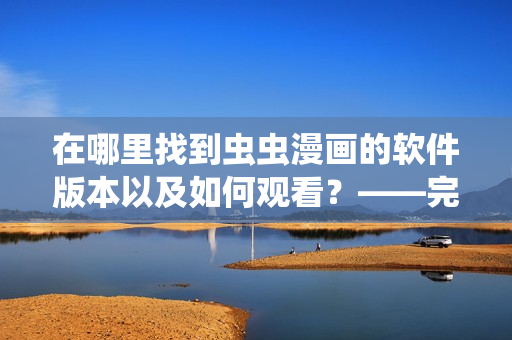 在哪里找到蟲蟲漫畫的軟件版本以及如何觀看？——完整軟件版蟲蟲漫畫介紹