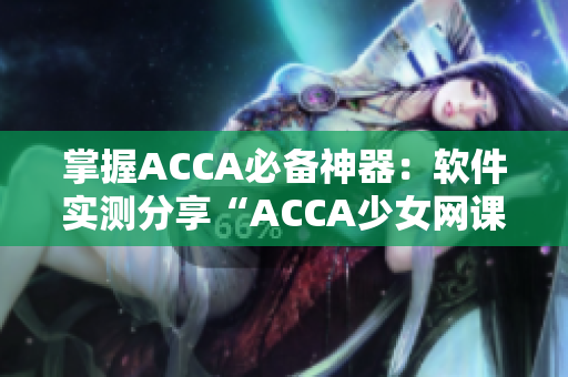 掌握ACCA必備神器：軟件實測分享“ACCA少女網課視頻”的必殺技